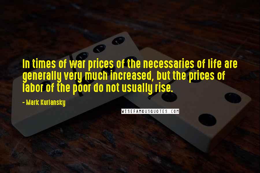 Mark Kurlansky Quotes: In times of war prices of the necessaries of life are generally very much increased, but the prices of labor of the poor do not usually rise.