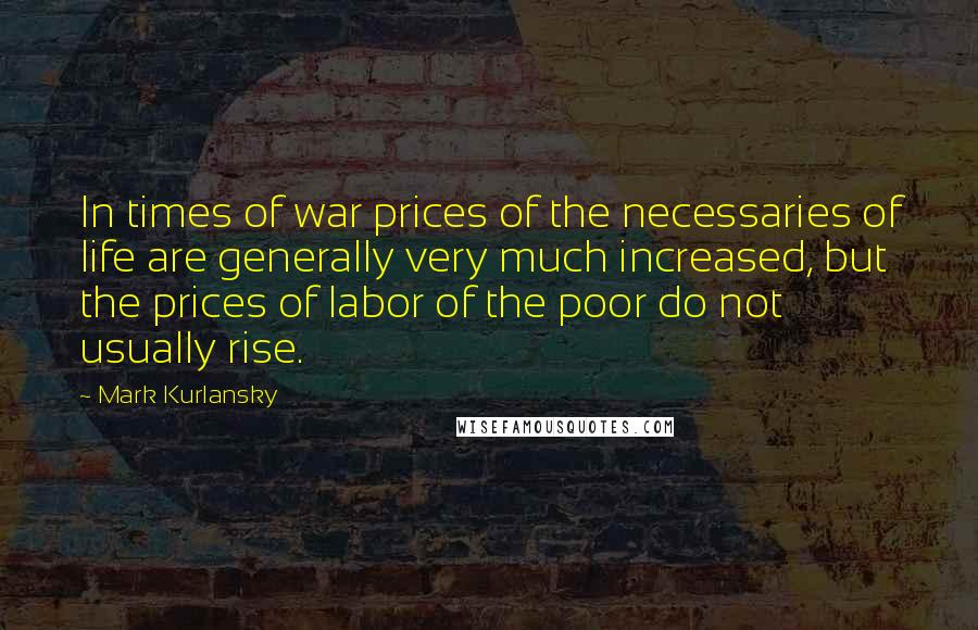 Mark Kurlansky Quotes: In times of war prices of the necessaries of life are generally very much increased, but the prices of labor of the poor do not usually rise.