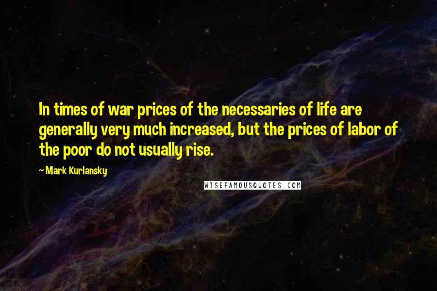 Mark Kurlansky Quotes: In times of war prices of the necessaries of life are generally very much increased, but the prices of labor of the poor do not usually rise.