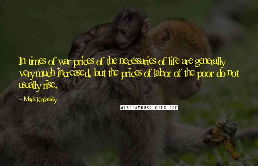 Mark Kurlansky Quotes: In times of war prices of the necessaries of life are generally very much increased, but the prices of labor of the poor do not usually rise.