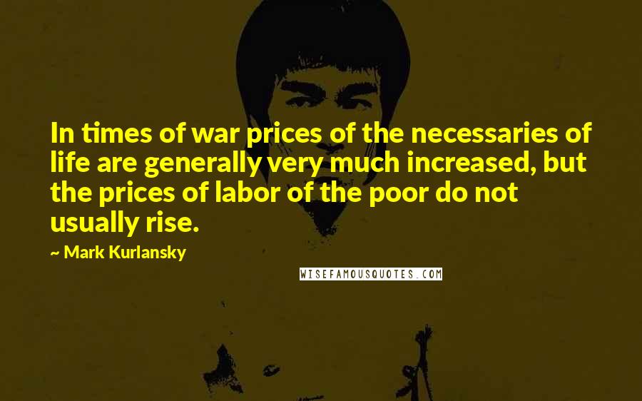 Mark Kurlansky Quotes: In times of war prices of the necessaries of life are generally very much increased, but the prices of labor of the poor do not usually rise.