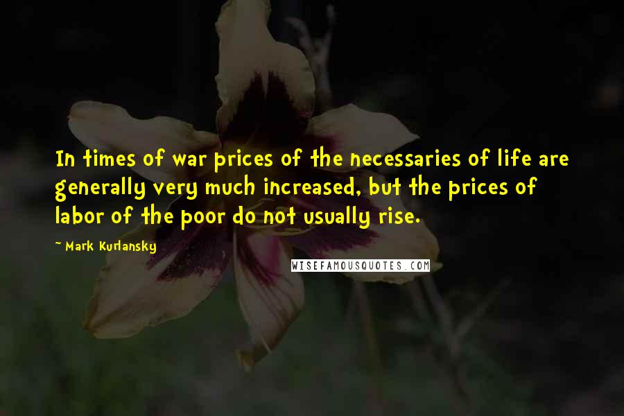 Mark Kurlansky Quotes: In times of war prices of the necessaries of life are generally very much increased, but the prices of labor of the poor do not usually rise.