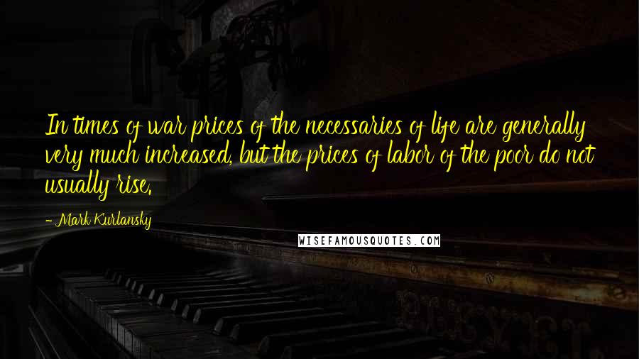 Mark Kurlansky Quotes: In times of war prices of the necessaries of life are generally very much increased, but the prices of labor of the poor do not usually rise.