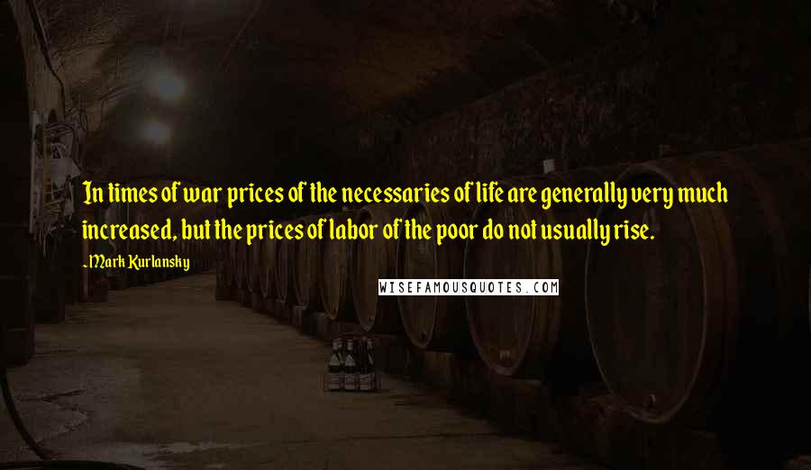 Mark Kurlansky Quotes: In times of war prices of the necessaries of life are generally very much increased, but the prices of labor of the poor do not usually rise.
