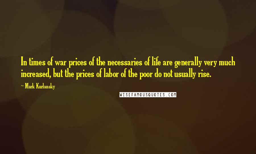 Mark Kurlansky Quotes: In times of war prices of the necessaries of life are generally very much increased, but the prices of labor of the poor do not usually rise.