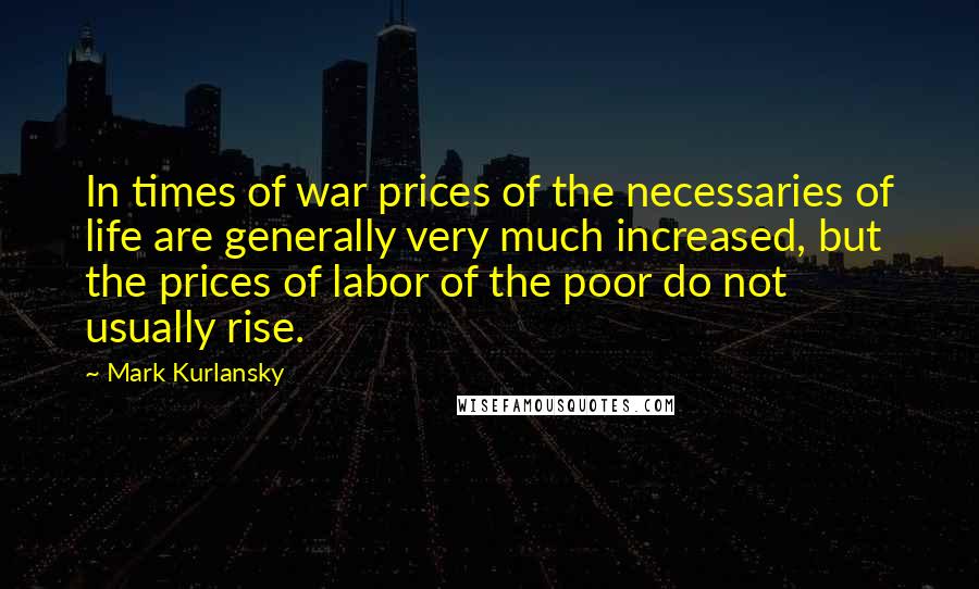 Mark Kurlansky Quotes: In times of war prices of the necessaries of life are generally very much increased, but the prices of labor of the poor do not usually rise.