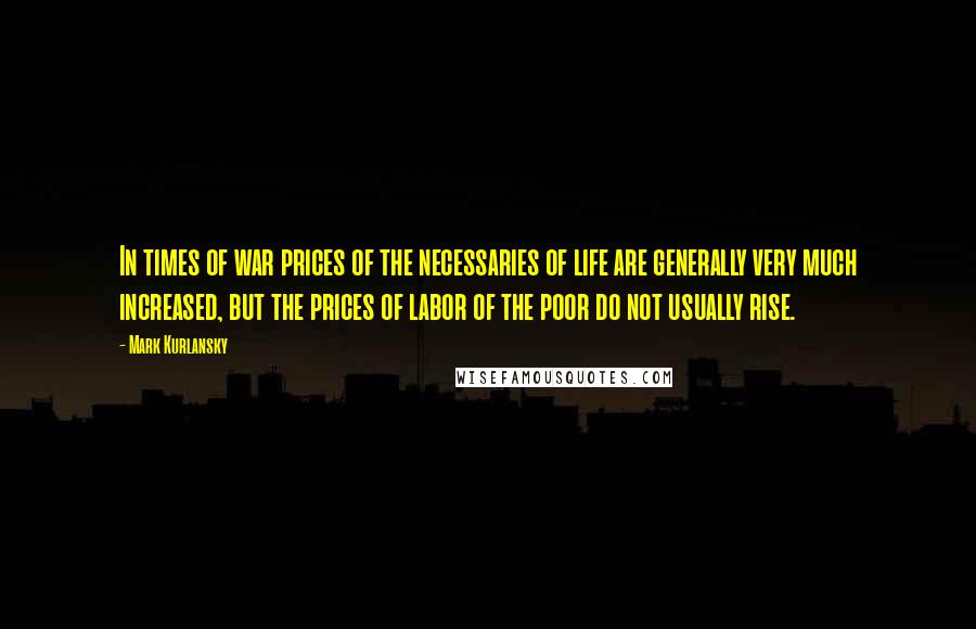 Mark Kurlansky Quotes: In times of war prices of the necessaries of life are generally very much increased, but the prices of labor of the poor do not usually rise.