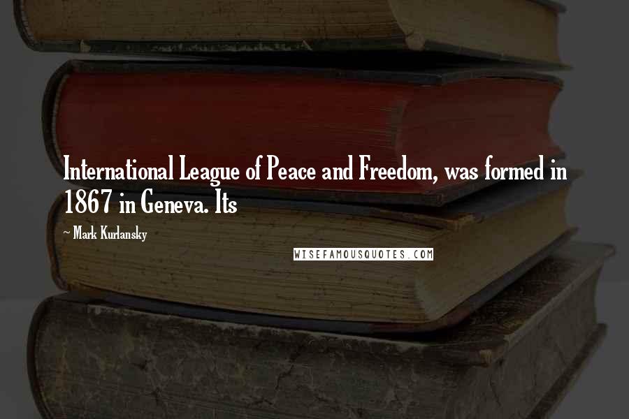 Mark Kurlansky Quotes: International League of Peace and Freedom, was formed in 1867 in Geneva. Its