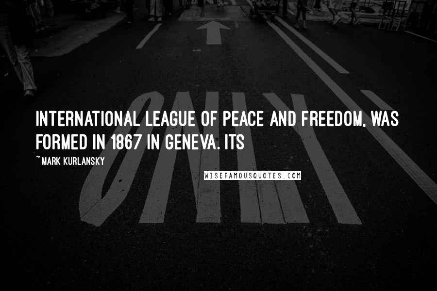 Mark Kurlansky Quotes: International League of Peace and Freedom, was formed in 1867 in Geneva. Its