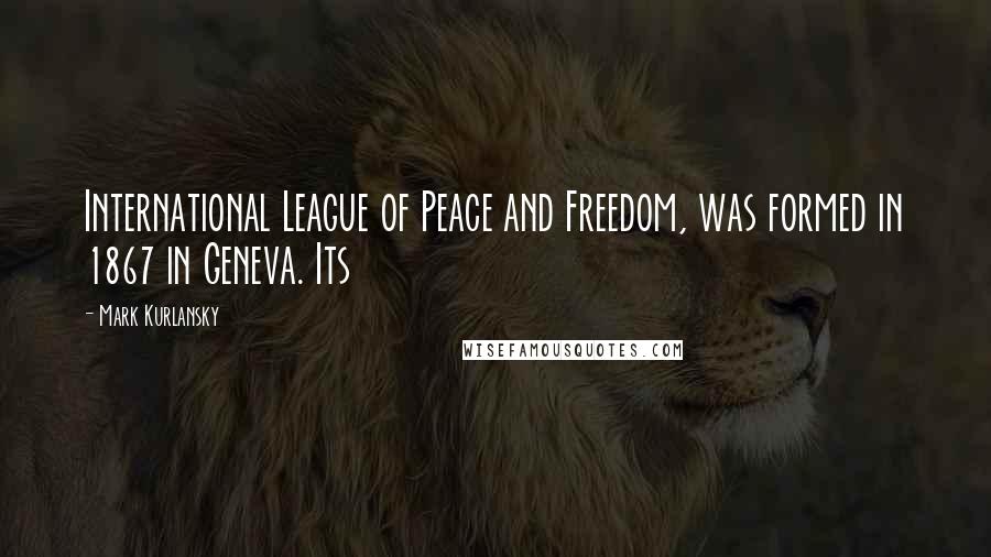 Mark Kurlansky Quotes: International League of Peace and Freedom, was formed in 1867 in Geneva. Its