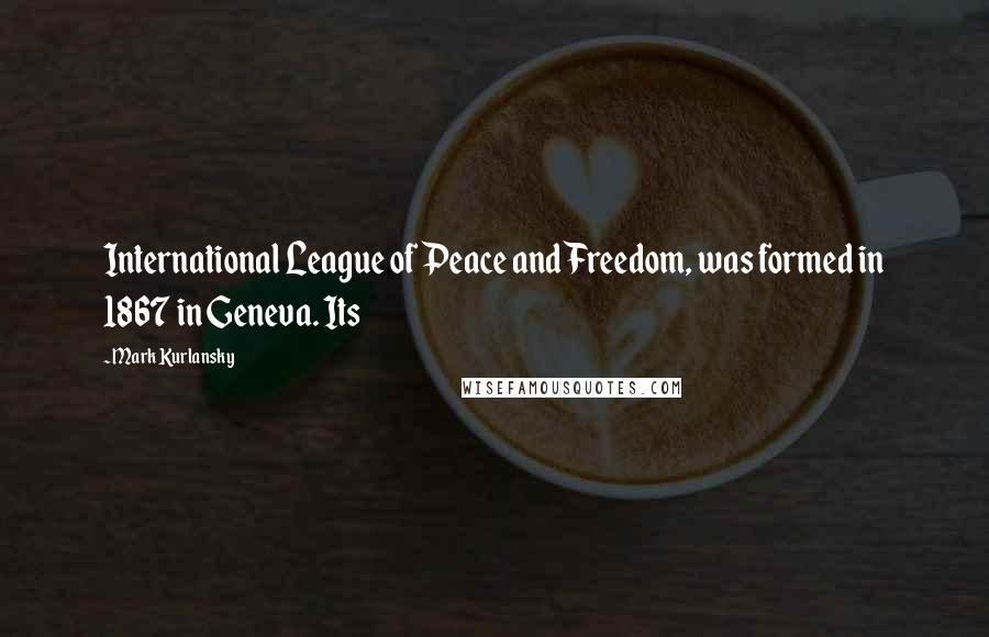 Mark Kurlansky Quotes: International League of Peace and Freedom, was formed in 1867 in Geneva. Its