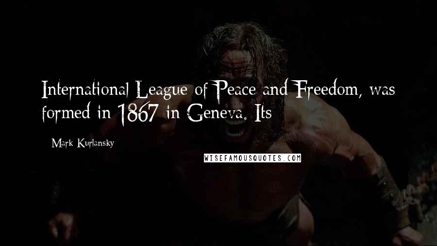 Mark Kurlansky Quotes: International League of Peace and Freedom, was formed in 1867 in Geneva. Its