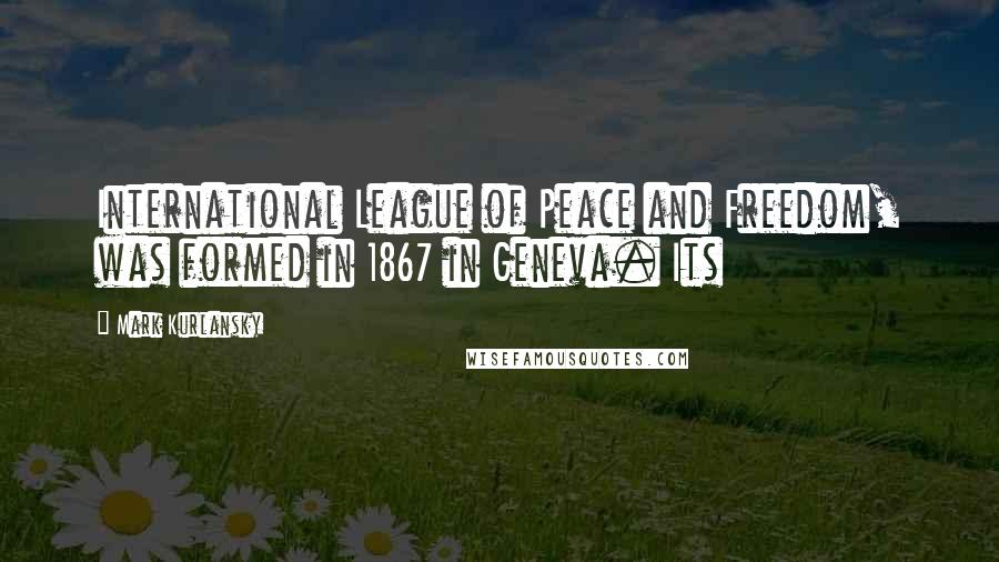 Mark Kurlansky Quotes: International League of Peace and Freedom, was formed in 1867 in Geneva. Its