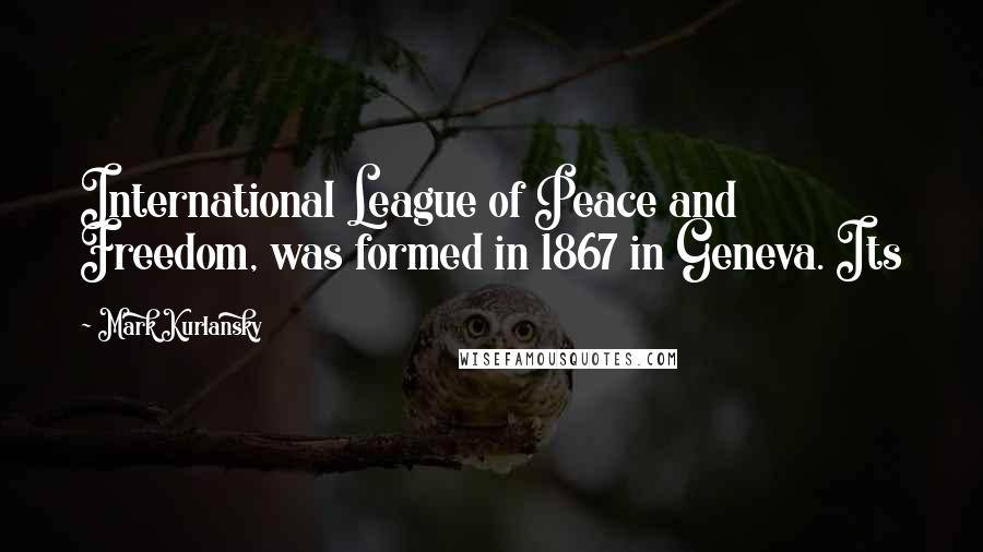 Mark Kurlansky Quotes: International League of Peace and Freedom, was formed in 1867 in Geneva. Its