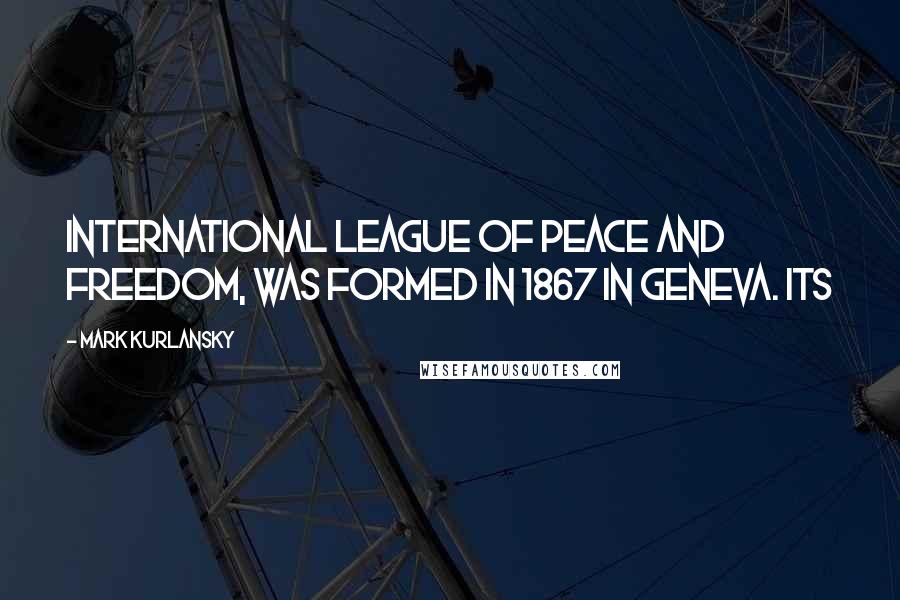 Mark Kurlansky Quotes: International League of Peace and Freedom, was formed in 1867 in Geneva. Its