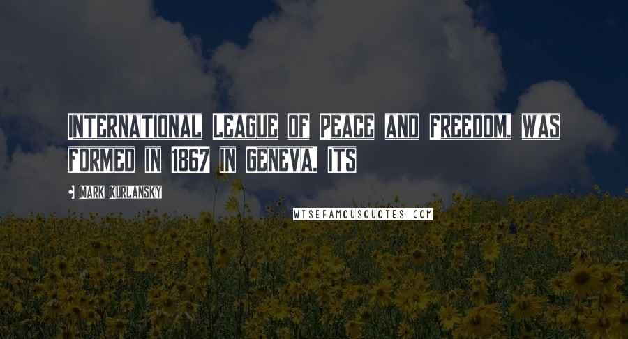 Mark Kurlansky Quotes: International League of Peace and Freedom, was formed in 1867 in Geneva. Its