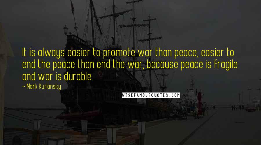 Mark Kurlansky Quotes: It is always easier to promote war than peace, easier to end the peace than end the war, because peace is fragile and war is durable.