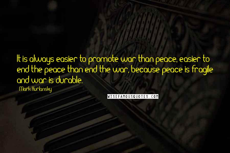Mark Kurlansky Quotes: It is always easier to promote war than peace, easier to end the peace than end the war, because peace is fragile and war is durable.