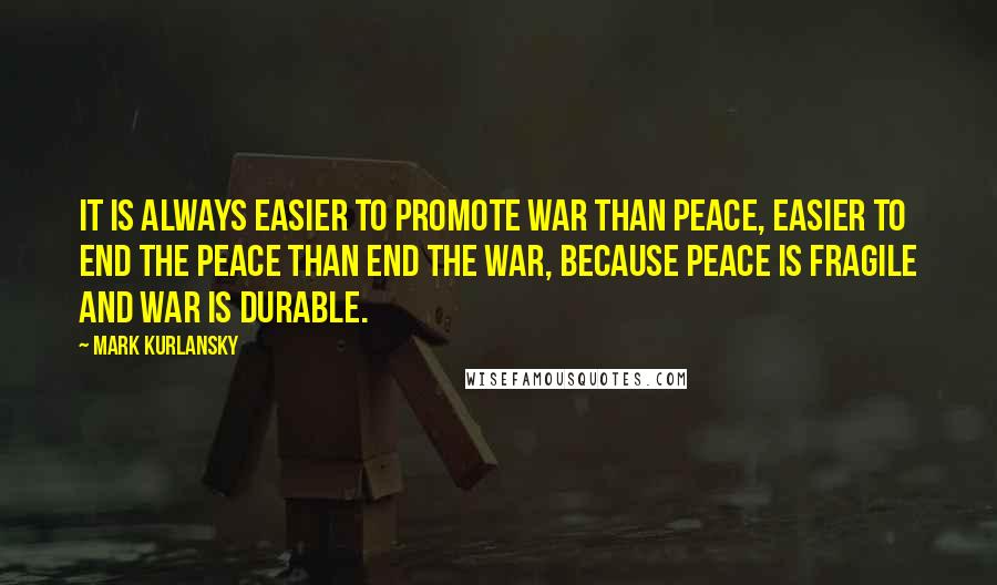 Mark Kurlansky Quotes: It is always easier to promote war than peace, easier to end the peace than end the war, because peace is fragile and war is durable.