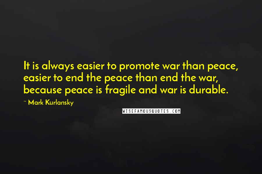 Mark Kurlansky Quotes: It is always easier to promote war than peace, easier to end the peace than end the war, because peace is fragile and war is durable.