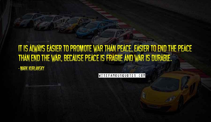 Mark Kurlansky Quotes: It is always easier to promote war than peace, easier to end the peace than end the war, because peace is fragile and war is durable.