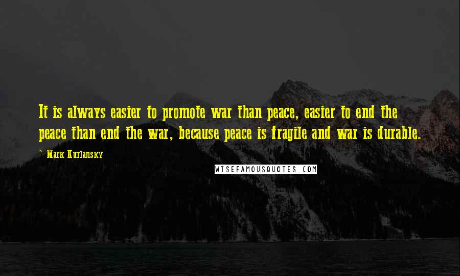 Mark Kurlansky Quotes: It is always easier to promote war than peace, easier to end the peace than end the war, because peace is fragile and war is durable.