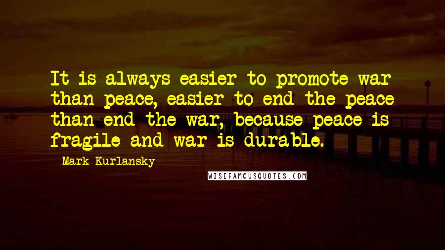 Mark Kurlansky Quotes: It is always easier to promote war than peace, easier to end the peace than end the war, because peace is fragile and war is durable.