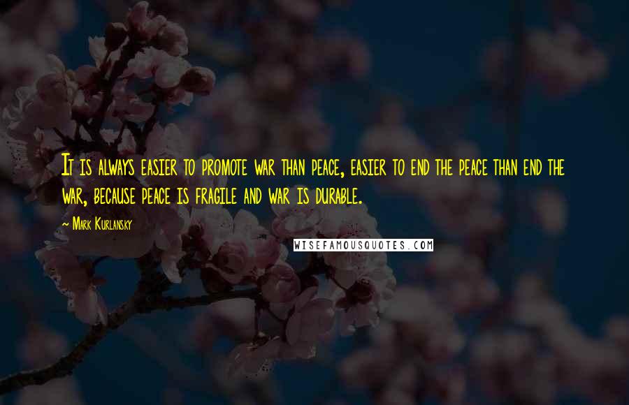 Mark Kurlansky Quotes: It is always easier to promote war than peace, easier to end the peace than end the war, because peace is fragile and war is durable.