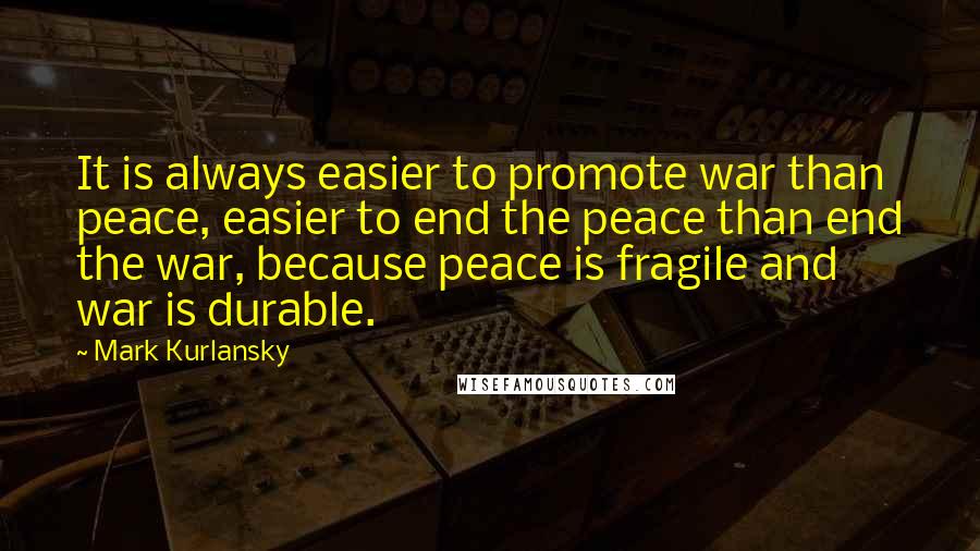 Mark Kurlansky Quotes: It is always easier to promote war than peace, easier to end the peace than end the war, because peace is fragile and war is durable.