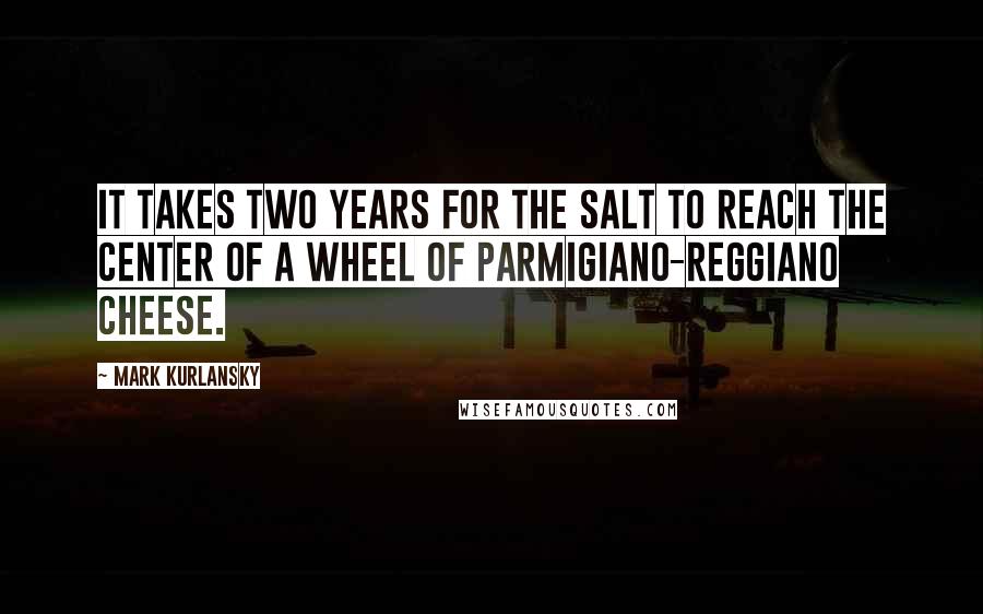 Mark Kurlansky Quotes: It takes two years for the salt to reach the center of a wheel of Parmigiano-Reggiano cheese.