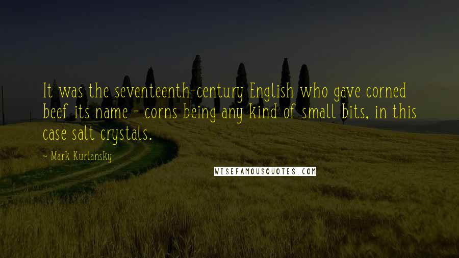 Mark Kurlansky Quotes: It was the seventeenth-century English who gave corned beef its name - corns being any kind of small bits, in this case salt crystals.