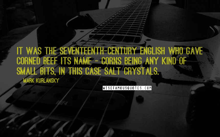 Mark Kurlansky Quotes: It was the seventeenth-century English who gave corned beef its name - corns being any kind of small bits, in this case salt crystals.