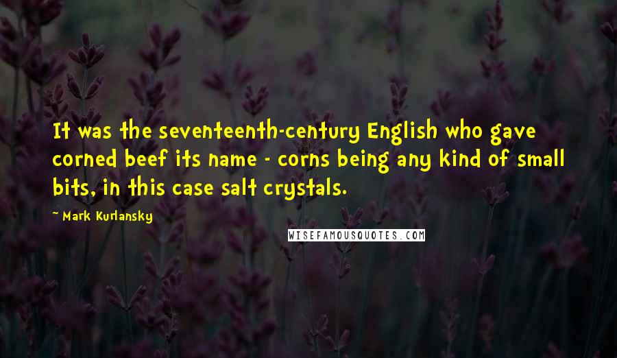 Mark Kurlansky Quotes: It was the seventeenth-century English who gave corned beef its name - corns being any kind of small bits, in this case salt crystals.