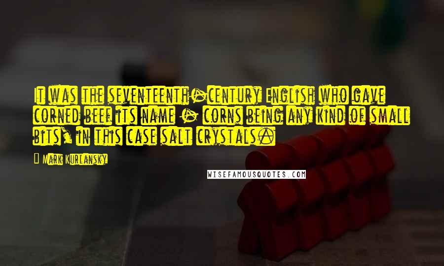 Mark Kurlansky Quotes: It was the seventeenth-century English who gave corned beef its name - corns being any kind of small bits, in this case salt crystals.