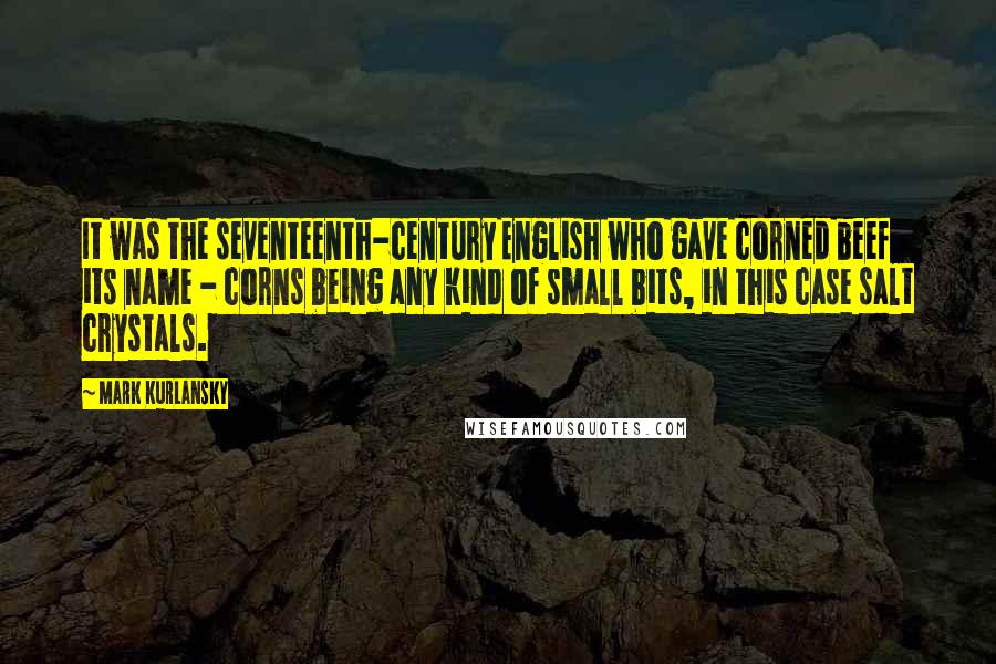 Mark Kurlansky Quotes: It was the seventeenth-century English who gave corned beef its name - corns being any kind of small bits, in this case salt crystals.