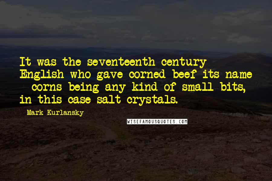 Mark Kurlansky Quotes: It was the seventeenth-century English who gave corned beef its name - corns being any kind of small bits, in this case salt crystals.