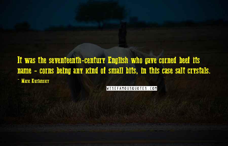 Mark Kurlansky Quotes: It was the seventeenth-century English who gave corned beef its name - corns being any kind of small bits, in this case salt crystals.