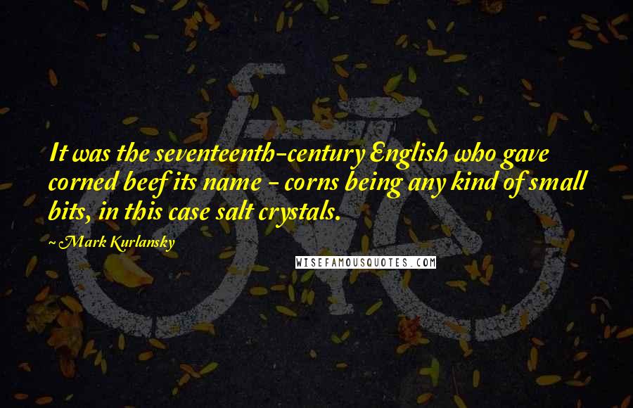 Mark Kurlansky Quotes: It was the seventeenth-century English who gave corned beef its name - corns being any kind of small bits, in this case salt crystals.