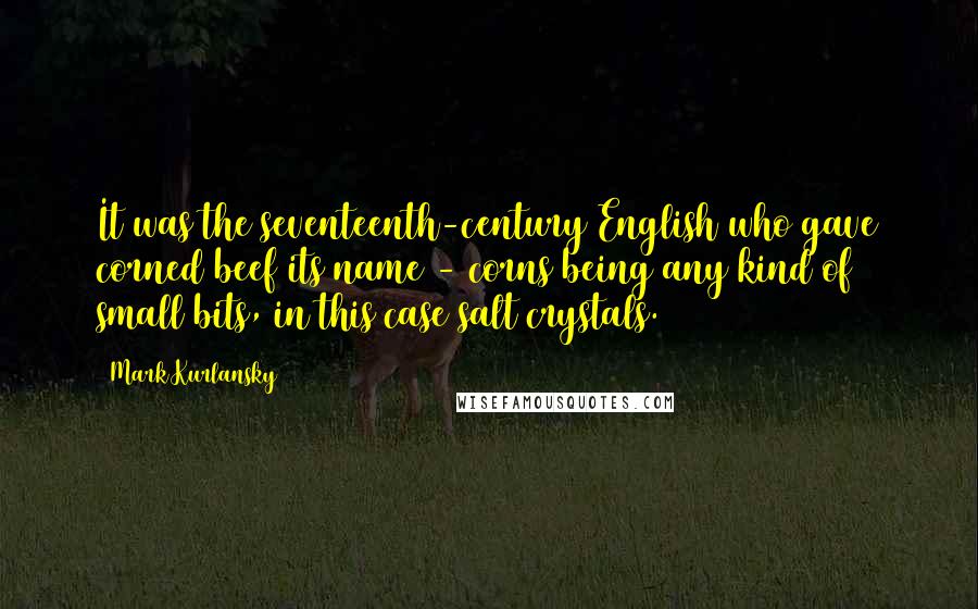 Mark Kurlansky Quotes: It was the seventeenth-century English who gave corned beef its name - corns being any kind of small bits, in this case salt crystals.