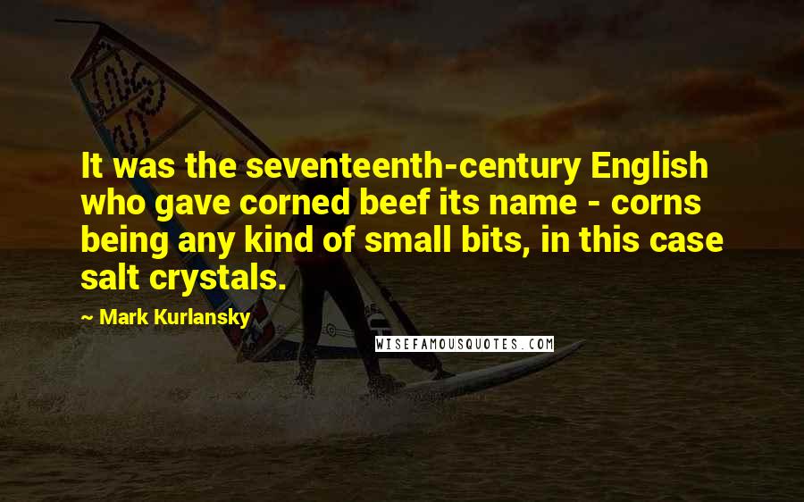 Mark Kurlansky Quotes: It was the seventeenth-century English who gave corned beef its name - corns being any kind of small bits, in this case salt crystals.