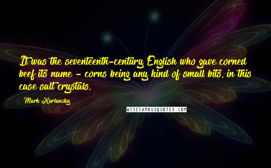 Mark Kurlansky Quotes: It was the seventeenth-century English who gave corned beef its name - corns being any kind of small bits, in this case salt crystals.