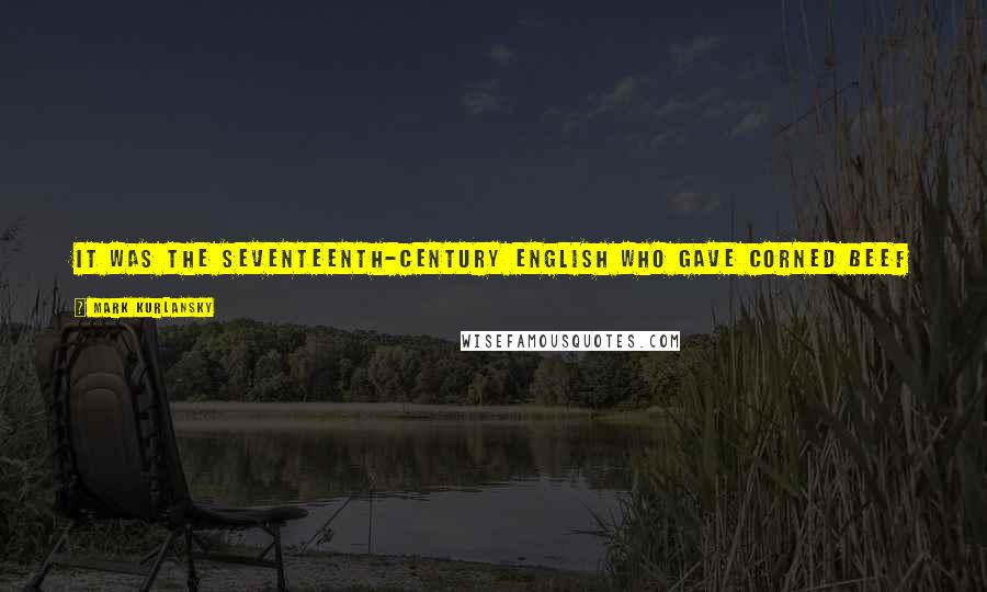 Mark Kurlansky Quotes: It was the seventeenth-century English who gave corned beef its name - corns being any kind of small bits, in this case salt crystals.