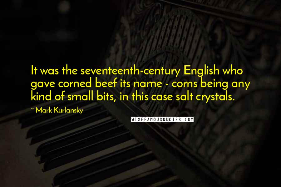 Mark Kurlansky Quotes: It was the seventeenth-century English who gave corned beef its name - corns being any kind of small bits, in this case salt crystals.