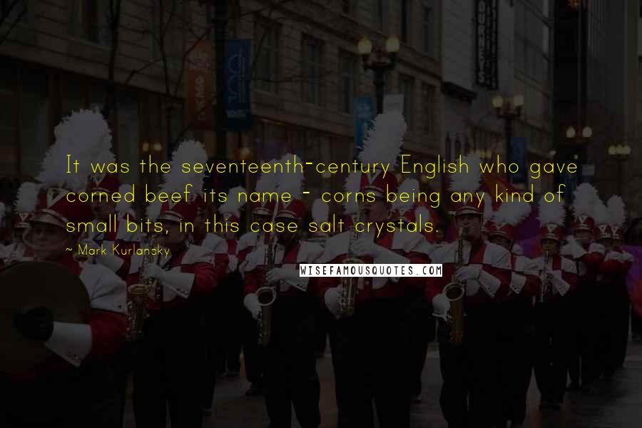 Mark Kurlansky Quotes: It was the seventeenth-century English who gave corned beef its name - corns being any kind of small bits, in this case salt crystals.