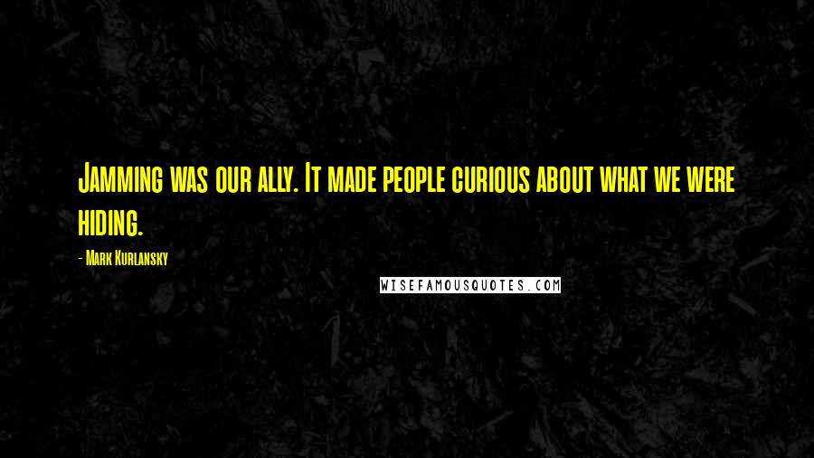 Mark Kurlansky Quotes: Jamming was our ally. It made people curious about what we were hiding.