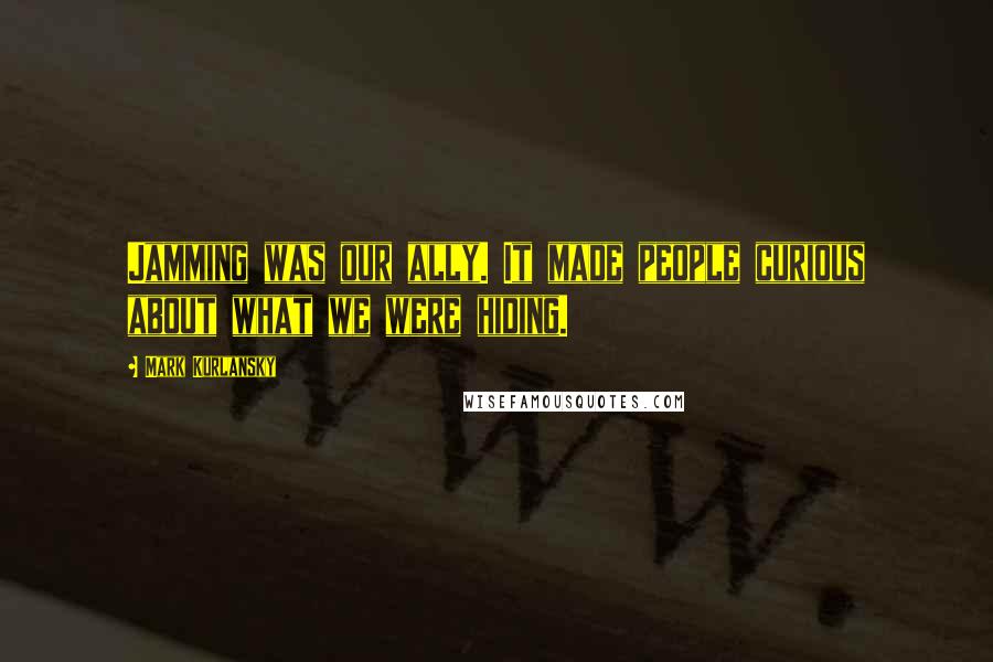 Mark Kurlansky Quotes: Jamming was our ally. It made people curious about what we were hiding.