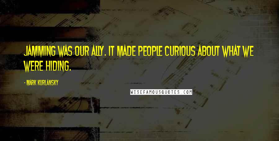 Mark Kurlansky Quotes: Jamming was our ally. It made people curious about what we were hiding.