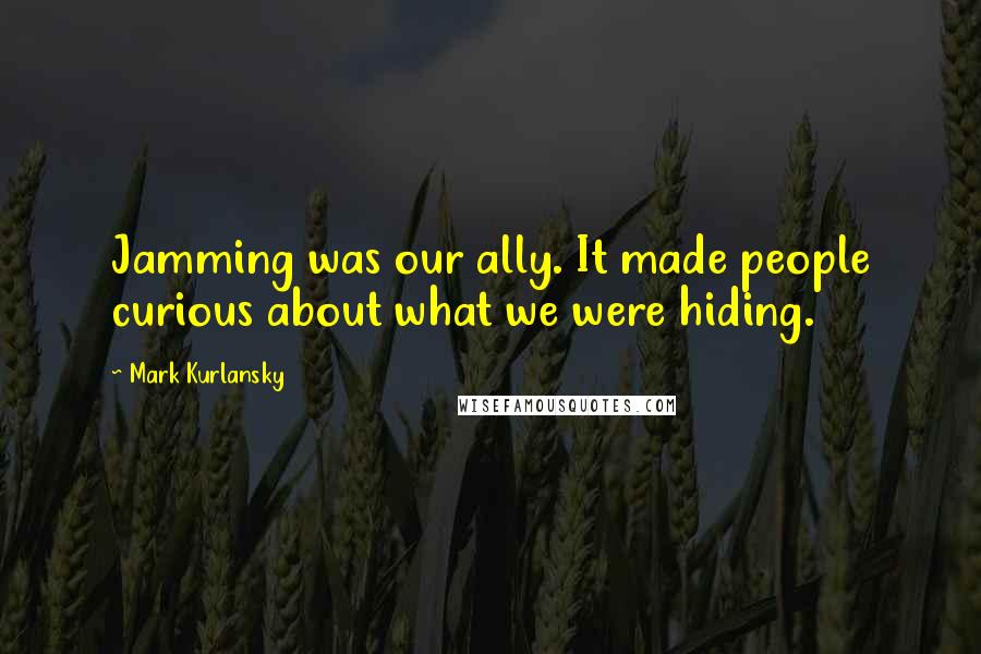 Mark Kurlansky Quotes: Jamming was our ally. It made people curious about what we were hiding.