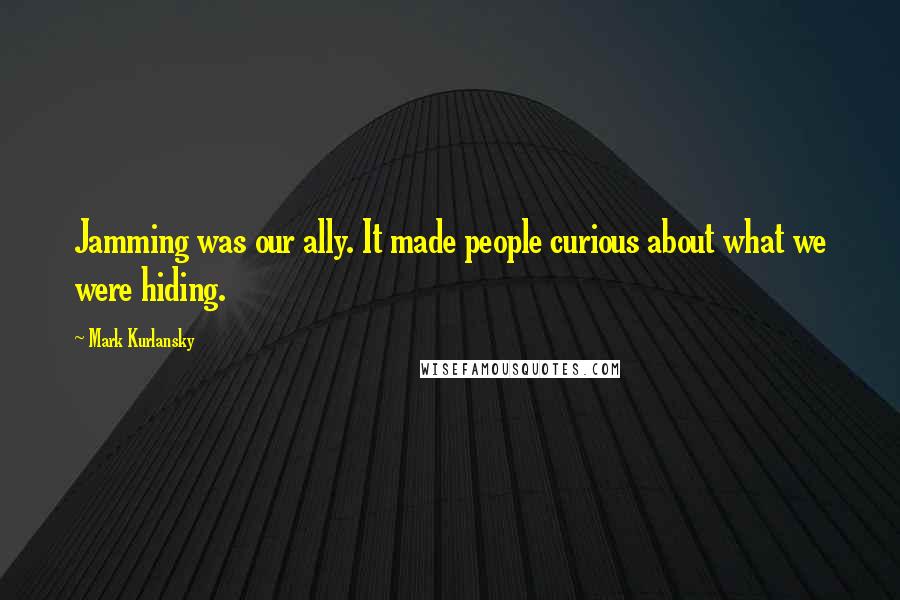 Mark Kurlansky Quotes: Jamming was our ally. It made people curious about what we were hiding.