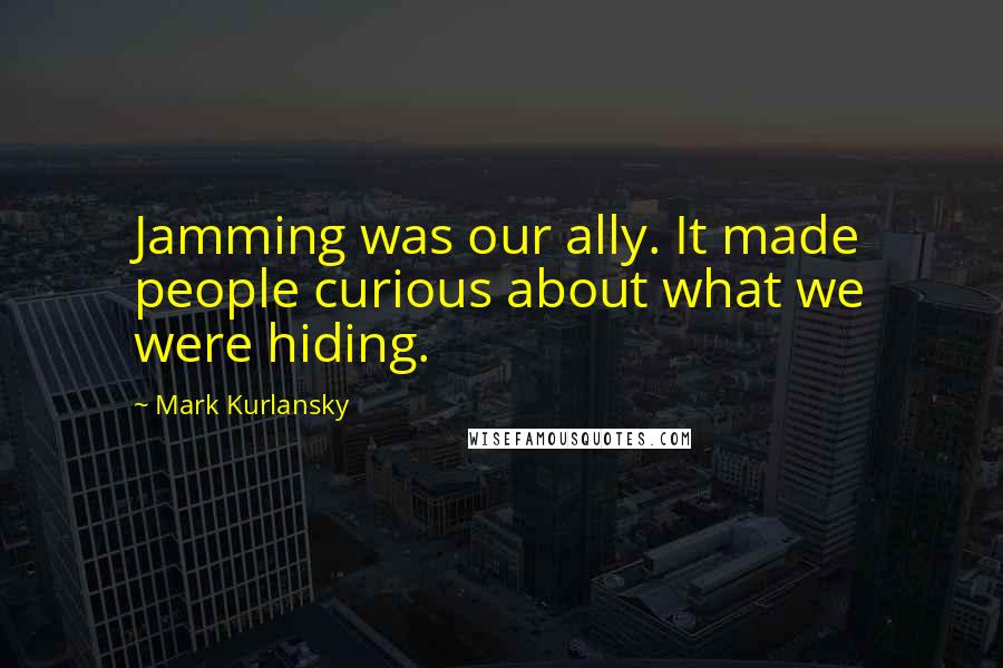 Mark Kurlansky Quotes: Jamming was our ally. It made people curious about what we were hiding.